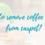 HOW TO REMOVE COFFEE STAINS FROM CARPET